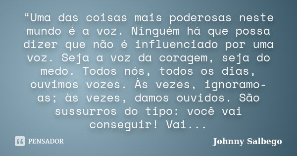 “Uma das coisas mais poderosas neste mundo é a voz. Ninguém há que possa dizer que não é influenciado por uma voz. Seja a voz da coragem, seja do medo. Todos nó... Frase de Johnny Salbego.