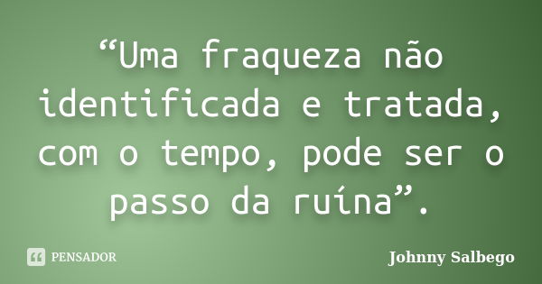 “Uma fraqueza não identificada e tratada, com o tempo, pode ser o passo da ruína”.... Frase de Johnny Salbego.