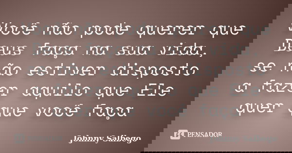 Você não pode querer que Deus faça na sua vida, se não estiver disposto a fazer aquilo que Ele quer que você faça... Frase de Johnny Salbego.