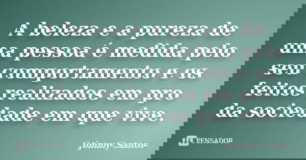 A beleza e a pureza de uma pessoa é medida pelo seu comportamento e os feitos realizados em pro da sociedade em que vive.... Frase de Johnny Santos.