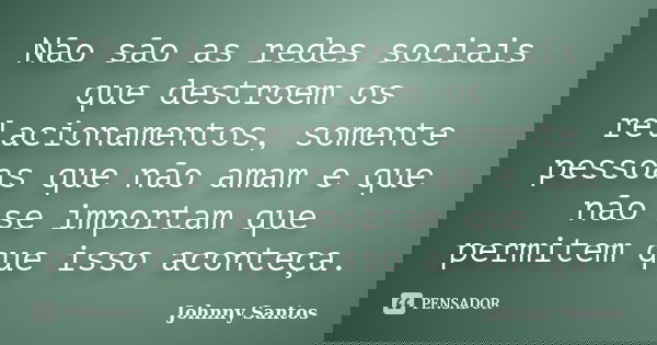 Não são as redes sociais que destroem os relacionamentos, somente pessoas que não amam e que não se importam que permitem que isso aconteça.... Frase de Johnny Santos.