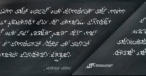 Um dia você vai lembrar de mim e o quanto eu te amei... Então você vai se odiar por ter me deixado ir embora Mas aí será tarde demais estarei longe.... Frase de Johnny Silva..