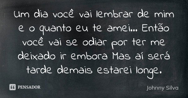 Um dia você vai lembrar de mim e o quanto eu te amei... Então você vai se odiar por ter me deixado ir embora Mas aí será tarde demais estarei longe.... Frase de Johnny Silva..