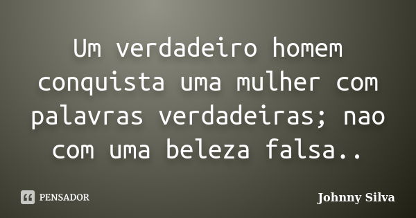 Um verdadeiro homem conquista uma mulher com palavras verdadeiras; nao com uma beleza falsa..... Frase de Johnny Silva.