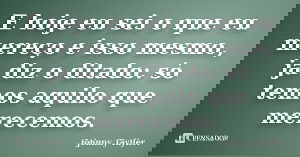 E hoje eu sei o que eu mereço e isso mesmo, ja diz o ditado: só temos aquilo que merecemos.... Frase de Johnny Tayller.