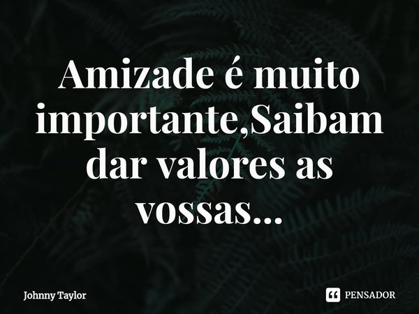 ⁠Amizade é muito importante,Saibam dar valores as vossas...... Frase de Johnny Taylor.