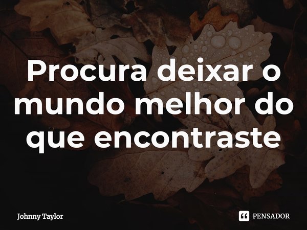 ⁠Procura deixar o mundo melhor do que encontraste... Frase de Johnny Taylor.