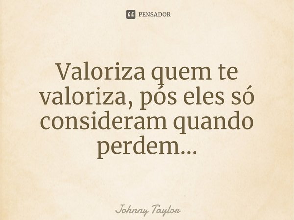 ⁠Valoriza quem te valoriza, pós eles só consideram quando perdem...... Frase de Johnny Taylor.