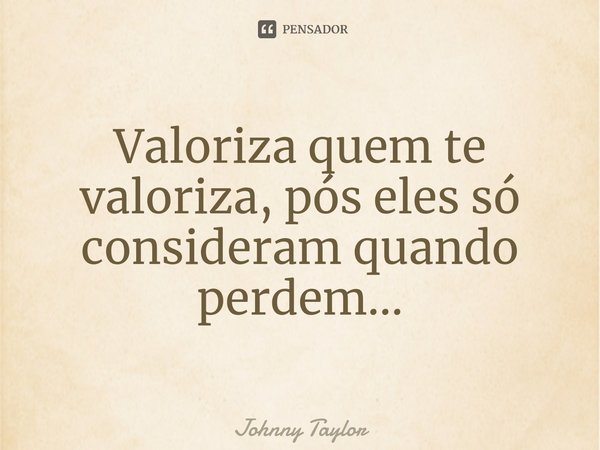 ⁠Valoriza quem te valoriza, pós eles só consideram quando perdem...... Frase de Johnny Taylor.