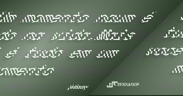 Um momento naum é tudo na vida.Mais você é tudo em um momento... Frase de johnny.