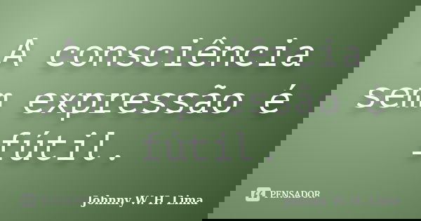 A consciência sem expressão é fútil.... Frase de Johnny W. H. Lima.