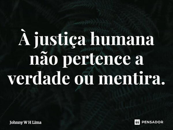 ⁠À justiça humana não pertence a verdade ou mentira.... Frase de Johnny W H Lima.