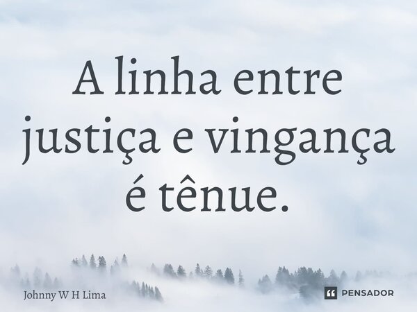 ⁠A linha entre justiça e vingança é tênue.... Frase de Johnny W H Lima.