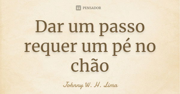 Dar um passo requer um pé no chão... Frase de Johnny W. H. Lima.