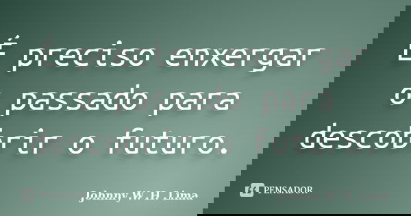 É preciso enxergar o passado para descobrir o futuro.... Frase de Johnny W. H. Lima.