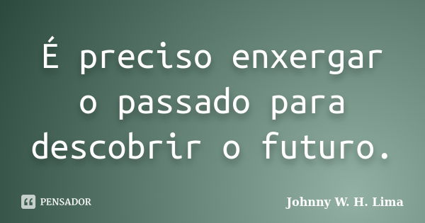 É preciso enxergar o passado para descobrir o futuro.... Frase de Johnny W. H. Lima.