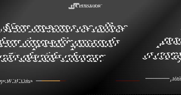 Nem mesmo os olhos podem impedir quando o coração decide chorar.... Frase de Johnny W. H. Lima.