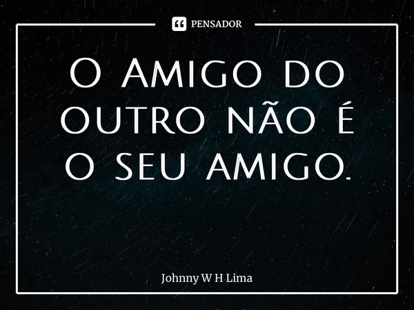 O Amigo do outro não é o seu amigo. ⁠... Frase de Johnny W H Lima.