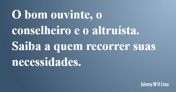 O bom ouvinte, o conselheiro e o altruísta. Saiba a quem recorrer suas necessidades.... Frase de Johnny W H Lima.