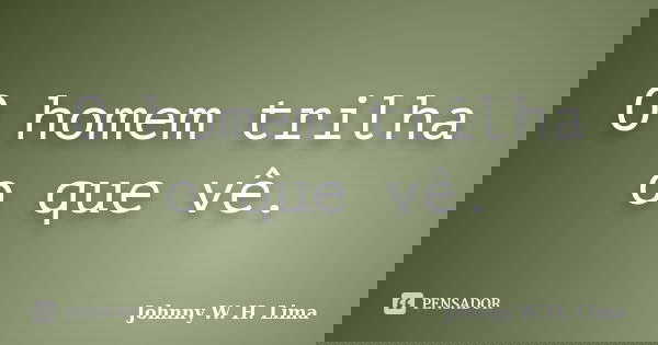 O homem trilha o que vê.... Frase de Johnny W. H. Lima.