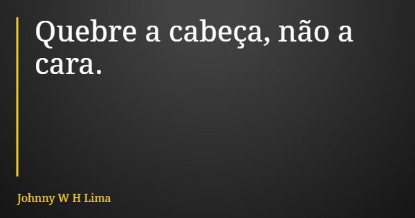 Quebre a cabeça, não a cara.... Frase de Johnny W H Lima.