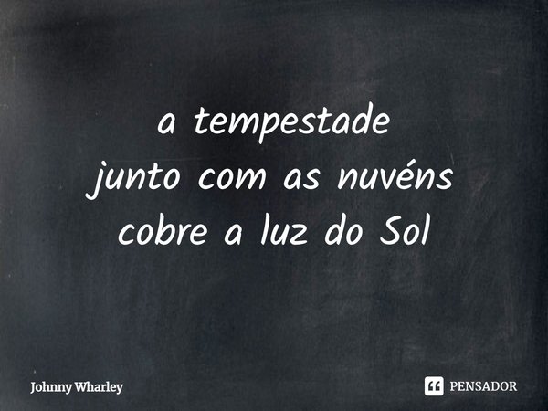 ⁠a tempestade
junto com as nuvens
cobre a luz do Sol... Frase de Johnny Wharley.