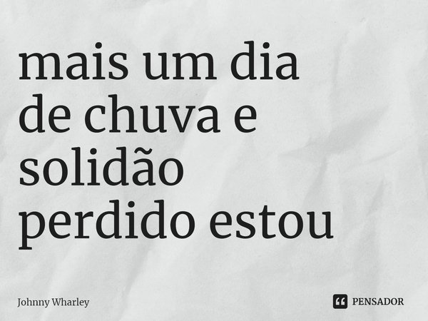 ⁠mais um dia
de chuva e solidão
perdido estou... Frase de Johnny Wharley.