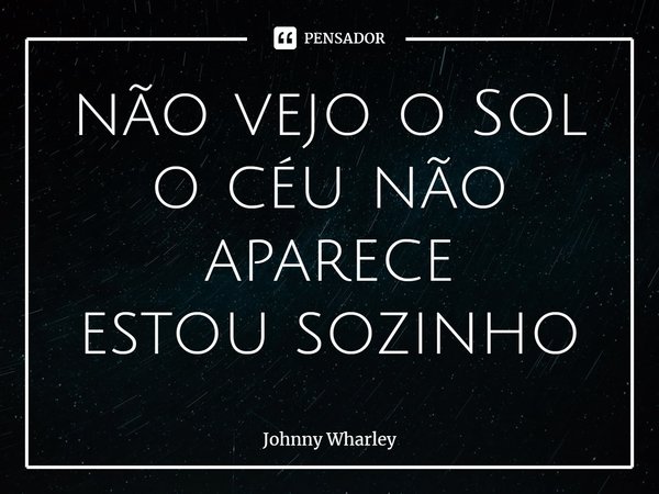 ⁠não vejo o Sol
o céu não aparece
estou sozinho... Frase de Johnny Wharley.