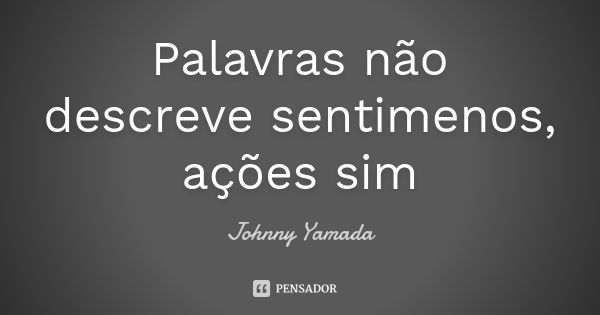 Palavras não descreve sentimenos, ações sim... Frase de Johnny Yamada.