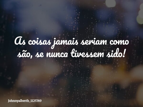 As coisas jamais seriam como são, se nunca tivessem sido!... Frase de johnnyalberth_1125769.