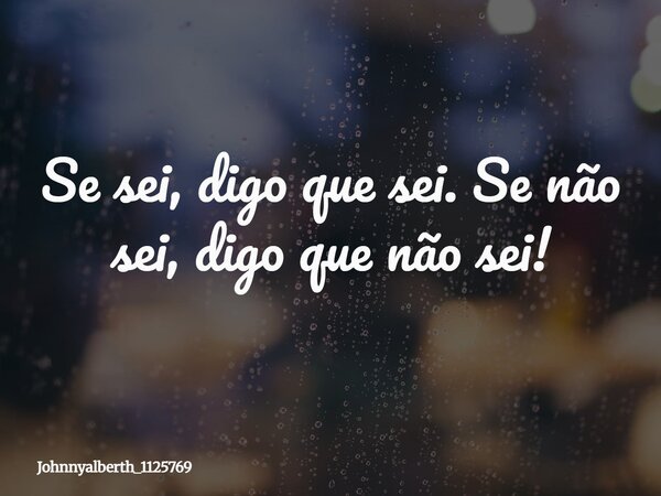 Se sei, digo que sei. Se não sei, digo que não sei!... Frase de johnnyalberth_1125769.
