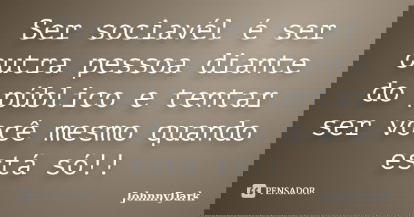 Ser sociavél é ser outra pessoa diante do público e tentar ser você mesmo quando está só!!... Frase de JohnnyDark.