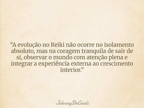 “A evolução no Reiki não ocorre no isolamento absoluto, mas na coragem tranquila de sair de si, observar o mundo com atenção plena e integrar a experiência exte... Frase de JohnnyDeCarli.