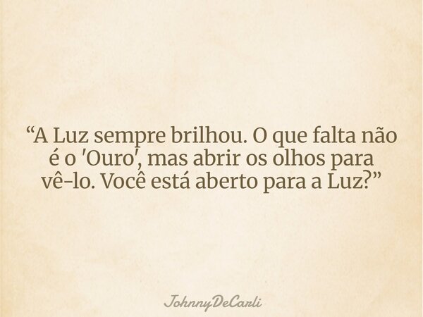 “A Luz sempre brilhou. O que falta não é o 'Ouro', mas abrir os olhos para vê-lo. Você está aberto para a Luz?”... Frase de JohnnyDeCarli.