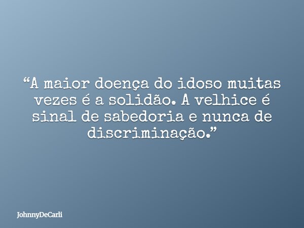 “A maior doença do idoso muitas vezes é a solidão. A velhice é sinal de sabedoria e nunca de discriminação.”... Frase de JohnnyDeCarli.