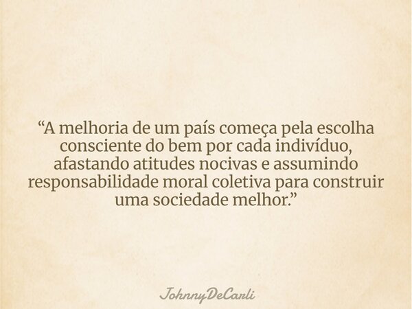 “A melhoria de um país começa pela escolha consciente do bem por cada indivíduo, afastando atitudes nocivas e assumindo responsabilidade moral coletiva para con... Frase de JohnnyDeCarli.