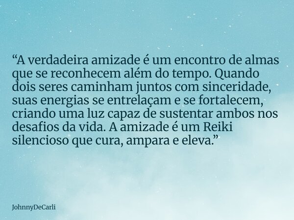 “A verdadeira amizade é um encontro de almas que se reconhecem além do tempo. Quando dois seres caminham juntos com sinceridade, suas energias se entrelaçam e s... Frase de JohnnyDeCarli.