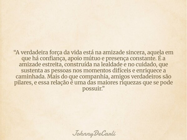 “A verdadeira força da vida está na amizade sincera, aquela em que há confiança, apoio mútuo e presença constante. É a amizade estreita, construída na lealdade ... Frase de JohnnyDeCarli.