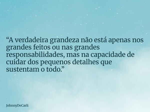 “A verdadeira grandeza não está apenas nos grandes feitos ou nas grandes responsabilidades, mas na capacidade de cuidar dos pequenos detalhes que sustentam o to... Frase de JohnnyDeCarli.