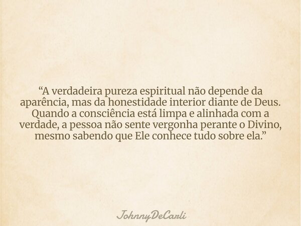 “A verdadeira pureza espiritual não depende da aparência, mas da honestidade interior diante de Deus. Quando a consciência está limpa e alinhada com a verdade, ... Frase de JohnnyDeCarli.