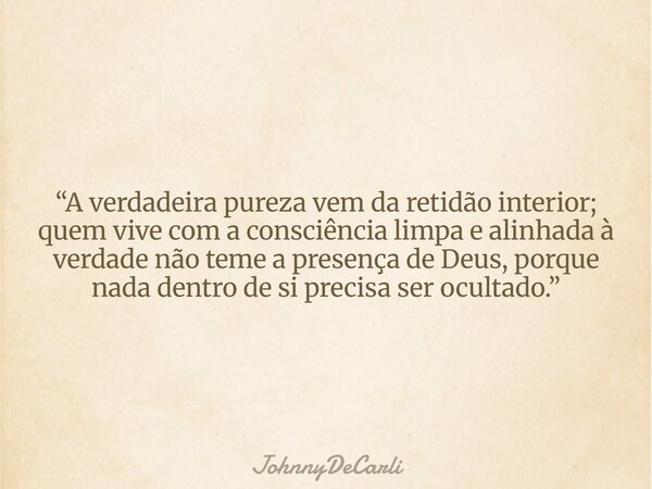 “A verdadeira pureza vem da retidão interior; quem vive com a consciência limpa e alinhada à verdade não teme a presença de Deus, porque nada dentro de si preci... Frase de JohnnyDeCarli.