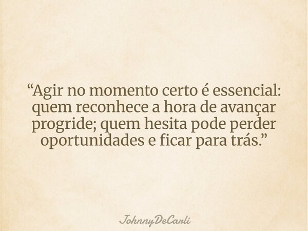“Agir no momento certo é essencial: quem reconhece a hora de avançar progride; quem hesita pode perder oportunidades e ficar para trás.”... Frase de JohnnyDeCarli.