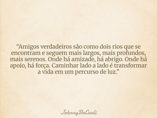 “Amigos verdadeiros são como dois rios que se encontram e seguem mais largos, mais profundos, mais serenos. Onde há amizade, há abrigo. Onde há apoio, há força.... Frase de JohnnyDeCarli.