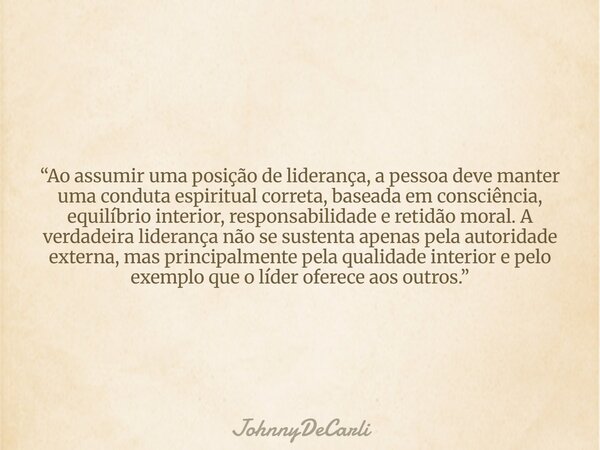 “Ao assumir uma posição de liderança, a pessoa deve manter uma conduta espiritual correta, baseada em consciência, equilíbrio interior, responsabilidade e retid... Frase de JohnnyDeCarli.