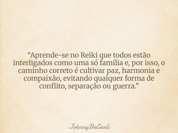 “Aprende-se no Reiki que todos estão interligados como uma só família e, por isso, o caminho correto é cultivar paz, harmonia e compaixão, evitando qualquer for... Frase de JohnnyDeCarli.