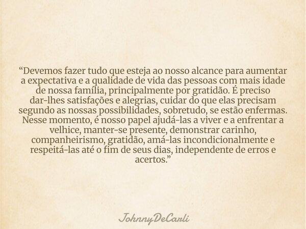 “Devemos fazer tudo que esteja ao nosso alcance para aumentar a expectativa e a qualidade de vida das pessoas com mais idade de nossa família, principalmente po... Frase de JohnnyDeCarli.