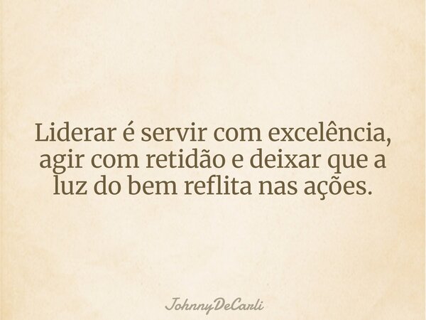 Liderar é servir com excelência, agir com retidão e deixar que a luz do bem reflita nas ações.... Frase de JohnnyDeCarli.