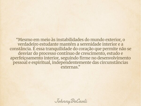 “Mesmo em meio às instabilidades do mundo exterior, o verdadeiro estudante mantém a serenidade interior e a constância. É essa tranquilidade do coração que perm... Frase de JohnnyDeCarli.