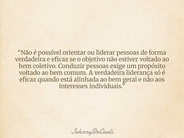 “Não é possível orientar ou liderar pessoas de forma verdadeira e eficaz se o objetivo não estiver voltado ao bem coletivo. Conduzir pessoas exige um propósito ... Frase de JohnnyDeCarli.