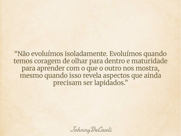 “Não evoluímos isoladamente. Evoluímos quando temos coragem de olhar para dentro e maturidade para aprender com o que o outro nos mostra, mesmo quando isso reve... Frase de JohnnyDeCarli.